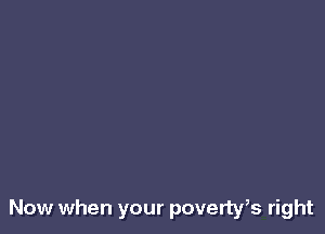 Now when your poverty,s right