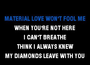 MATERIAL LOVE WON'T FOOL ME
WHEN YOU'RE HOT HERE
I CAN'T BREATHE
THINK I ALWAYS KNEW
MY DIAMONDS LEAVE WITH YOU