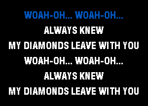 WOAH-OH... WOAH-OH...
ALWAYS KNEW
MY DIAMONDS LEAVE WITH YOU
WOAH-OH... WOAH-OH...
ALWAYS KNEW
MY DIAMONDS LEAVE WITH YOU