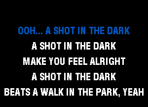 00H... A SHOT IN THE DARK
A SHOT IN THE DARK
MAKE YOU FEEL ALRIGHT
A SHOT IN THE DARK
BEATS A WALK IN THE PARK, YEAH