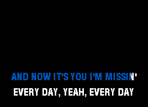 AND HOW IT'S YOU I'M MISSIH'
EVERY DAY, YEAH, EVERY DAY