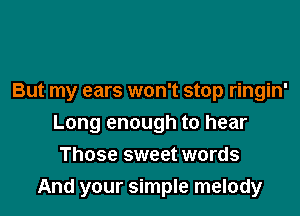 But my ears won't stop ringin'

Long enough to hear

Those sweet words
And your simple melody