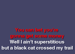 Well l ath superstitious
but a black cat crossed my trail