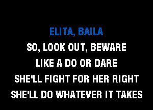 ELITA, BAILA
SO, LOOK OUT, BEWARE
LIKE A DO 0R DARE
SHE'LL FIGHT FOR HER RIGHT
SHE'LL DO WHATEVER IT TAKES