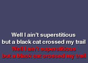 Well I ainT superstitious
but a black cat crossed my trail