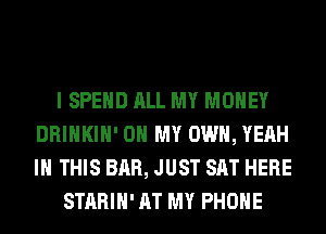 I SPEND ALL MY MONEY
DRINKIH' OH MY OWN, YEAH
IN THIS BAR, JUST SAT HERE

STARIH' AT MY PHONE