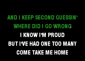 MID I KEEP SECOND GUESSIII'
WHERE DID I GO WRONG
I KNOW I'M PROUD
BUT I'VE HAD OIIE TOO MANY
COME TAKE ME HOME