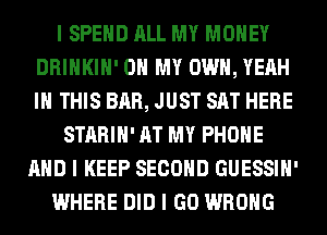 I SPEIID ALL MY MONEY
DRINKIII' OH MY OWN, YEAH
III THIS BAR, JUST SAT HERE

STARIII' AT MY PHOIIE
MID I KEEP SECOND GUESSIII'
WHERE DID I GO WRONG