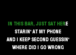 IN THIS BAR, JUST SAT HERE
STARIH' AT MY PHONE
AND I KEEP SECOND GUESSIH'
WHERE DID I GO WRONG