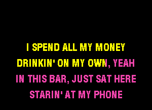 I SPEND ALL MY MONEY
DRINKIH' OH MY OWN, YEAH
IN THIS BAR, JUST SAT HERE

STARIH' AT MY PHONE