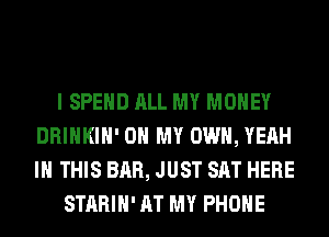 I SPEND ALL MY MONEY
DRINKIH' OH MY OWN, YEAH
IN THIS BAR, JUST SAT HERE

STARIH' AT MY PHONE