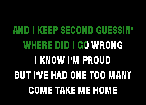 MID I KEEP SECOND GUESSIII'
WHERE DID I GO WRONG
I KNOW I'M PROUD
BUT I'VE HAD OIIE TOO MANY
COME TAKE ME HOME