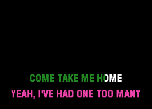 COME TAKE ME HOME
YEAH, I'VE HAD ONE TOO MANY