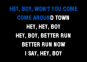 HEY, BOY, WON'T YOU COME
COME AROUND TOWN
HEY, HEY, BOY
HEY, BOY, BETTER RUN
BETTER RUN HOW
I SAY, HEY, BOY