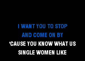 IWANT YOU TO STOP
AND COME 0 BY
'CAUSE YOU KNOW WHAT US

SINGLE WOMEN LIKE I