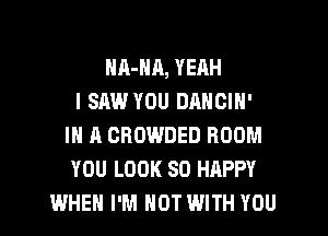 HA-Nn, YEAH
I SAW YOU DANOIN'
IN A CROWDED BOOM
YOU LOOK SO HAPPY
WHEN I'M NOT WITH YOU