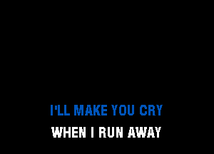 I'LL MAKE YOU CRY
WHEN I RUN AWAY