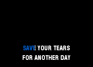 SAVE YOUR TEARS
FOB ANOTHER DAY