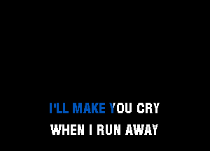 I'LL MAKE YOU CRY
WHEN I RUN AWAY