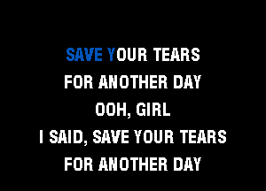 SAVE YOUR TEARS
FOR ANOTHER DAY
00H, GIRL
I SAID, SAVE YOUR TEARS
FOR ANOTHER DAY