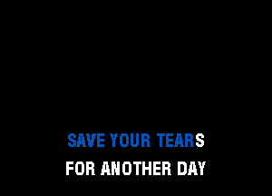 SAVE YOUR TEARS
FOB ANOTHER DAY