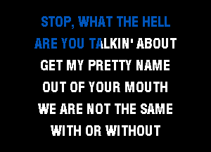 STOP, WHAT THE HELL
ARE YOU TALKIH' ABOUT
GET MY PRETTY NAME
OUT OF YOUR MOUTH
WE ARE NOT THE SAME

WITH OR WITHOUT l