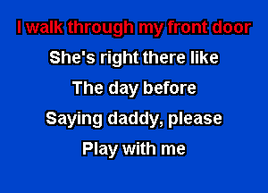 I walk through my front door
She's right there like
The day before

Saying daddy, please

Play with me