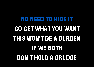 NO NEED TO HIDE IT
GO GET WHAT YOU WANT
THIS WON'T BE A BURDEN

IF WE BOTH
DON'T HOLD A GRUDGE