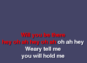 oh ah hey
Weary tell me
you will hold me