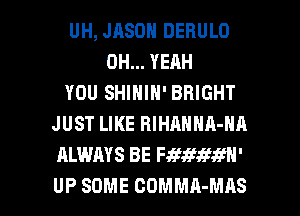 UH, JRSDN DERULO
OH... YEAH
YOU SHININ' BRIGHT
JUST LIKE RlHANNA-NA
ALWAYS BE Fawmm'

UP SOME CDMMA-MAS l