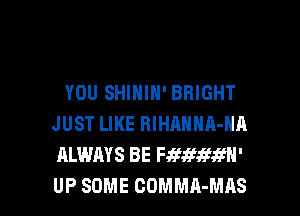 YOU SHIHIH' BRIGHT

JUST LIKE RIHAHHA-HA
ALWAYS BE mamm-
UP SOME COMMA-MAS