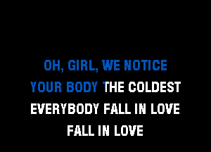 0H, GIRL, WE NOTICE
YOUR BODY THE COLDEST
EVERYBODY FALL IN LOVE
FALL IN LOVE
