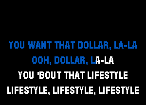 YOU WANT THAT DOLLAR, LA-LA
00H, DOLLAR, LA-LA
YOU 'BOUT THAT LIFESTYLE
LIFESTYLE, LIFESTYLE, LIFESTYLE