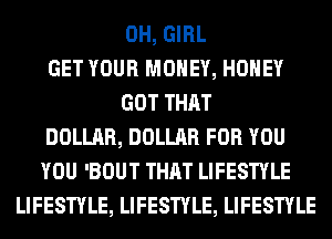 0H, GIRL
GET YOUR MONEY, HONEY
GOT THAT
DOLLAR, DOLLAR FOR YOU
YOU 'BOUT THAT LIFESTYLE
LIFESTYLE, LIFESTYLE, LIFESTYLE