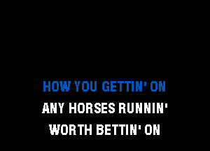 HOW YOU GETTIN' ON
ANY HORSES RUNNIH'
WORTH BETTIH' 0H