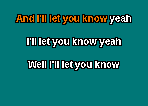 And I'll let you know yeah

I'll let you know yeah

Well I'll let you know
