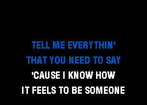 TELL ME EVERYTHIH'
THAT YOU NEED TO SAY
'CAU SE I KN 0W HOW
IT FEELS TO BE SOMEONE