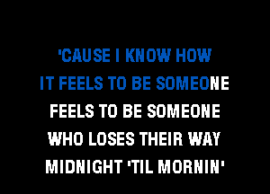 'CAU SE I KN 0W HOW
IT FEELS TO BE SOMEONE
FEELS TO BE SOMEONE
WHO LOSES THEIR WAY
MIDNIGHT 'TIL MORNIN'