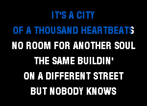 IT'S A CITY
OF A THOUSAND HEARTBEATS
H0 ROOM FOR ANOTHER SOUL
THE SAME BUILDIH'
ON A DIFFERENT STREET
BUT NOBODY KNOWS