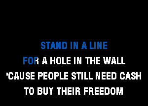 STAND IN A LIHE
FOR A HOLE IN THE WALL
'CAUSE PEOPLE STILL NEED CASH
TO BUY THEIR FREEDOM