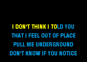 I DON'T THINK I TOLD YOU
THAT I FEEL OUT OF PLACE
PULL ME UNDERGROUND
DON'T KNOW IF YOU NOTICE