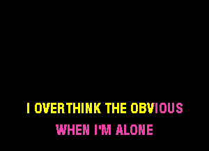 l OVEBTHINK THE OBVIOUS
WHEN I'M ALONE