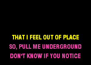 THAT I FEEL OUT OF PLACE
SO, PULL ME UNDERGROUND
DON'T KNOW IF YOU NOTICE