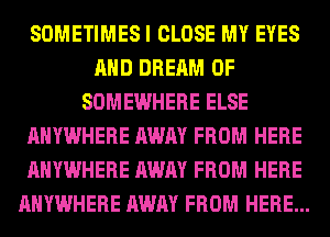 SOMETIMES I CLOSE MY EYES
AND DREAM 0F
SOMEWHERE ELSE
ANYWHERE AWAY FROM HERE
ANYWHERE AWAY FROM HERE
ANYWHERE AWAY FROM HERE...