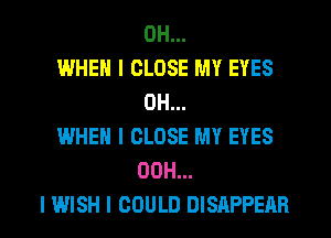 0H...

WHEN I CLOSE MY EYES
0H...

WHEN I CLOSE MY EYES
00H...

I WISH I COULD DISAPPEAH l