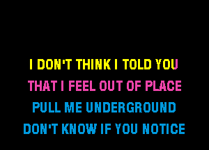 I DON'T THINK I TOLD YOU
THAT I FEEL OUT OF PLACE
PULL ME UNDERGROUND
DON'T KNOW IF YOU NOTICE