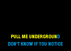 PULL ME UNDERGROUND
DON'T KNOW IF YOU NOTICE