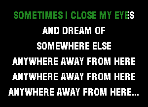 SOMETIMES I CLOSE MY EYES
AND DREAM 0F
SOMEWHERE ELSE
ANYWHERE AWAY FROM HERE
ANYWHERE AWAY FROM HERE
ANYWHERE AWAY FROM HERE...
