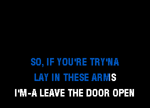 SO, IF YOU'RE TRY'HA
LAY IN THESE ARMS
l'M-A LEAVE THE DOOR OPEN
