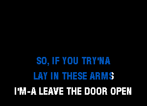 SO, IF YOU TRY'HR
LAY IN THESE ARMS
l'M-A LEAVE THE DOOR OPEN